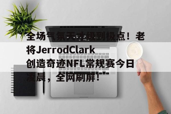 全场气氛天才级到极点！老将JerrodClark创造奇迹NFL常规赛今日凌晨，全网刷屏！-